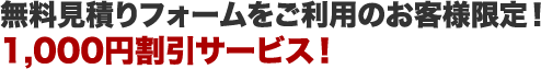 無料見積りフォームをご利用のお客様限定! 1,000円割引サービス!
