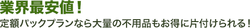 業界最安値! 定額パックプランなら大量の不用品もお得に片付けられる!